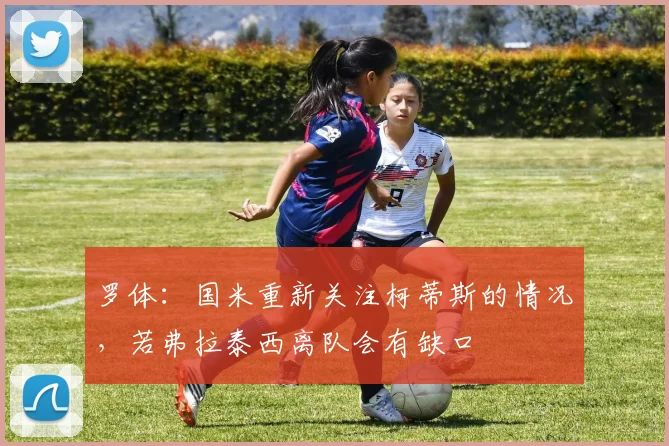 罗体：国米重新关注柯蒂斯的情况，若弗拉泰西离队会有缺口