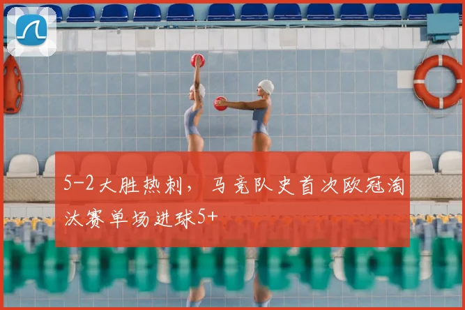 5-2大胜热刺，马竞队史首次欧冠淘汰赛单场进球5+